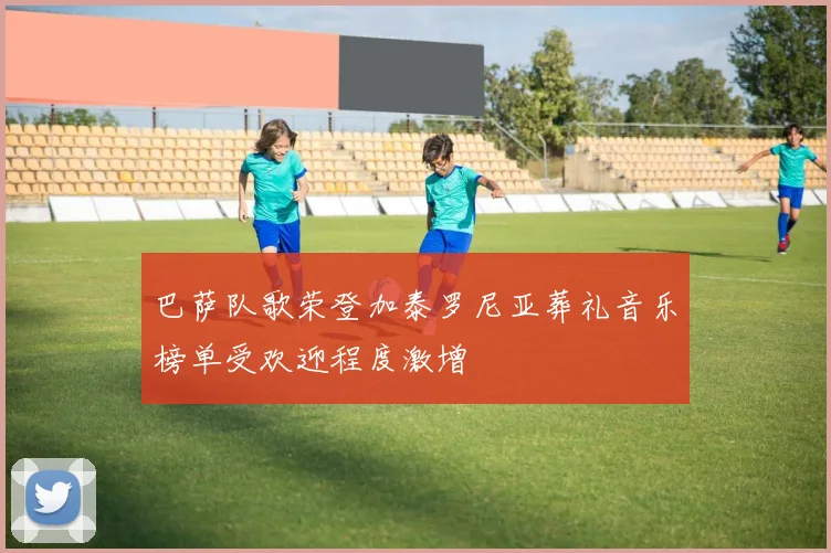 巴萨队歌荣登加泰罗尼亚葬礼音乐榜单受欢迎程度激增