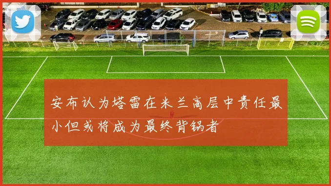 安布认为塔雷在米兰高层中责任最小但或将成为最终背锅者