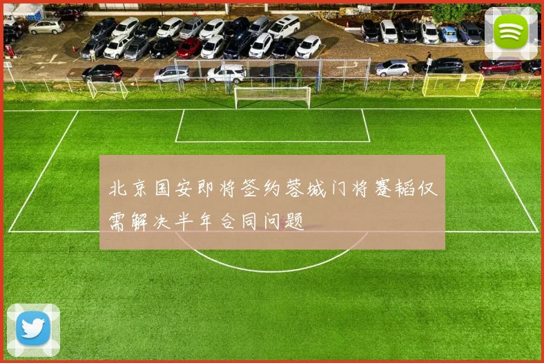 北京国安即将签约蓉城门将蹇韬仅需解决半年合同问题