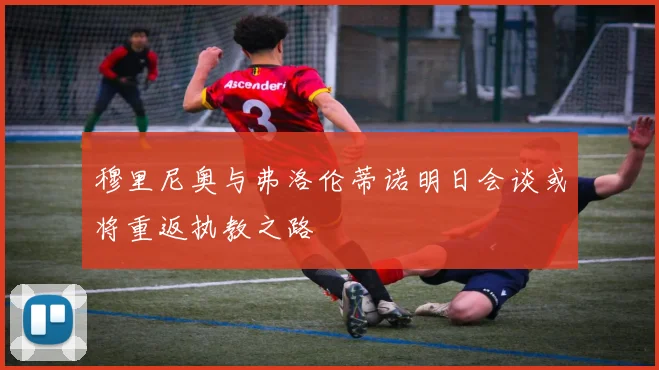 穆里尼奥与弗洛伦蒂诺明日会谈或将重返执教之路
