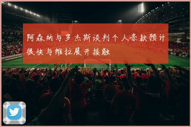 阿森纳与罗杰斯谈判个人条款预计很快与维拉展开接触