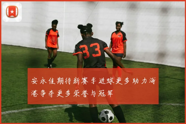 安永佳期待新赛季进球更多助力海港争夺更多荣誉与冠军