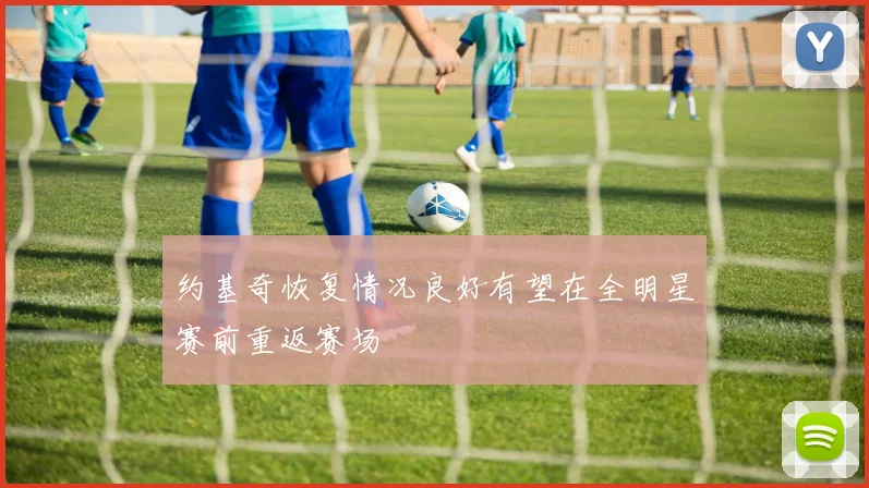约基奇恢复情况良好有望在全明星赛前重返赛场