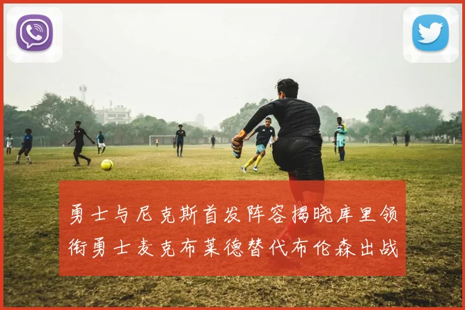 勇士与尼克斯首发阵容揭晓库里领衔勇士麦克布莱德替代布伦森出战