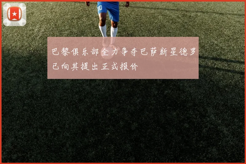 巴黎俱乐部全力争夺巴萨新星德罗已向其提出正式报价
