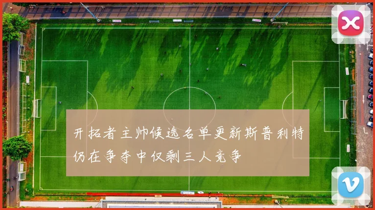开拓者主帅候选名单更新斯普利特仍在争夺中仅剩三人竞争