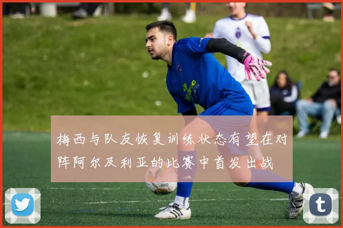 梅西与队友恢复训练状态有望在对阵阿尔及利亚的比赛中首发出战
