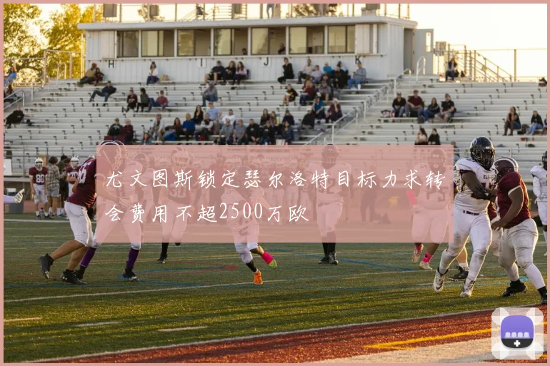 尤文图斯锁定瑟尔洛特目标力求转会费用不超2500万欧