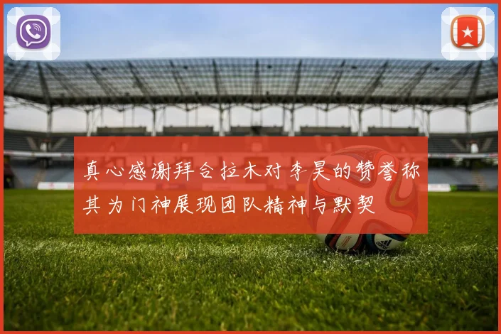 真心感谢拜合拉木对李昊的赞誉称其为门神展现团队精神与默契