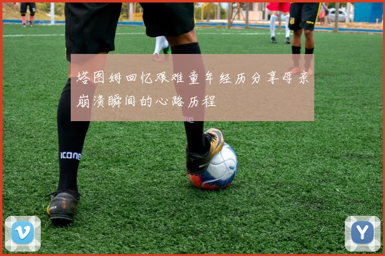 塔图姆回忆艰难童年经历分享母亲崩溃瞬间的心路历程