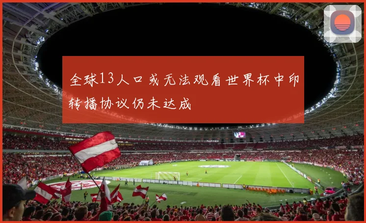 全球13人口或无法观看世界杯中印转播协议仍未达成