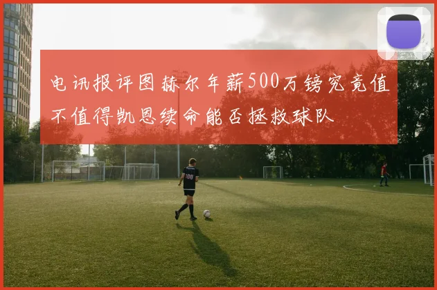 电讯报评图赫尔年薪500万镑究竟值不值得凯恩续命能否拯救球队