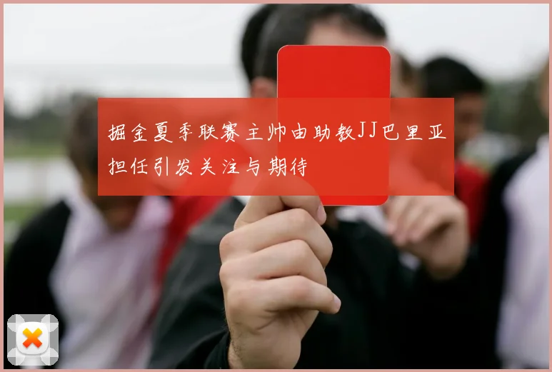 掘金夏季联赛主帅由助教JJ巴里亚担任引发关注与期待