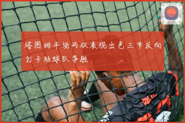 塔图姆半场两双表现出色三节反向打卡助球队争胜