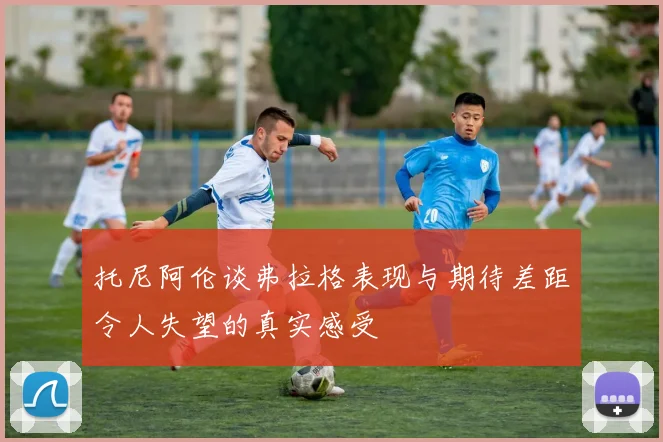 托尼阿伦谈弗拉格表现与期待差距令人失望的真实感受