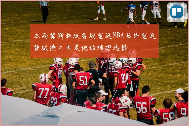 本西蒙斯积极备战重返NBA或许重返费城热火也是他的理想选择