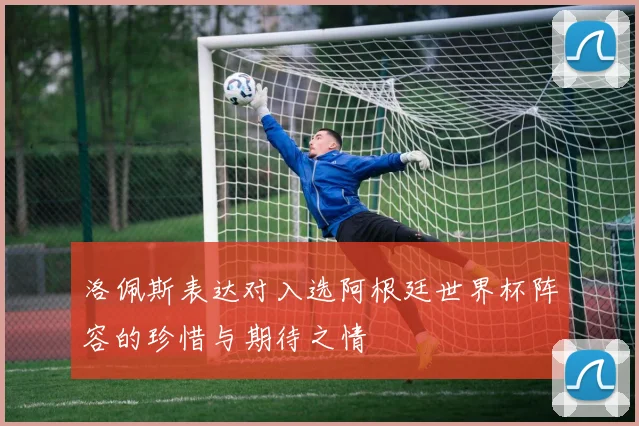 洛佩斯表达对入选阿根廷世界杯阵容的珍惜与期待之情