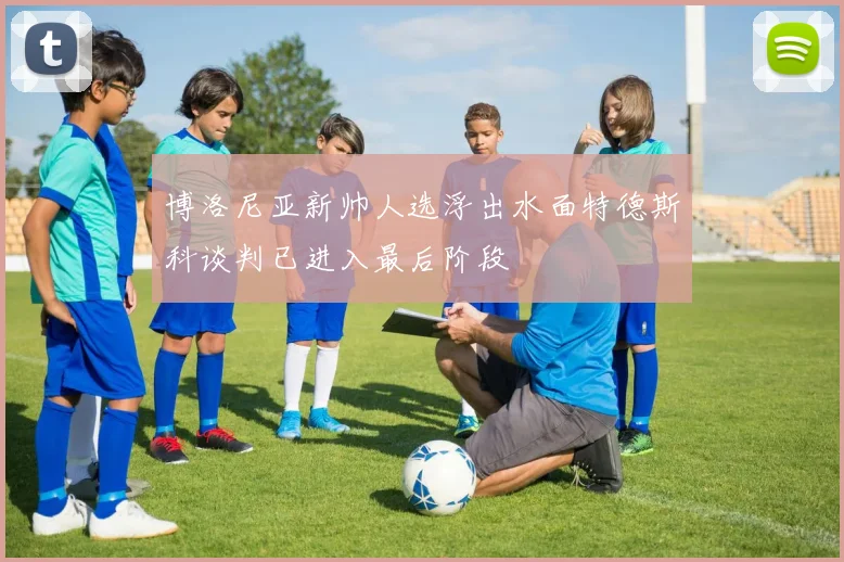 博洛尼亚新帅人选浮出水面特德斯科谈判已进入最后阶段