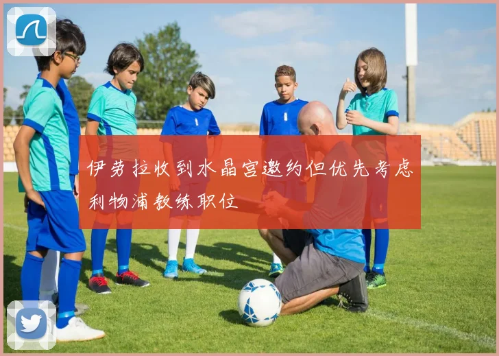 伊劳拉收到水晶宫邀约但优先考虑利物浦教练职位