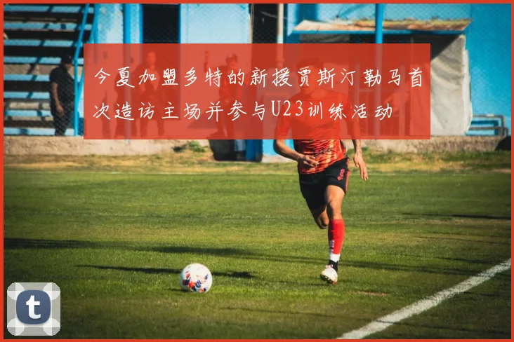 今夏加盟多特的新援贾斯汀勒马首次造访主场并参与U23训练活动