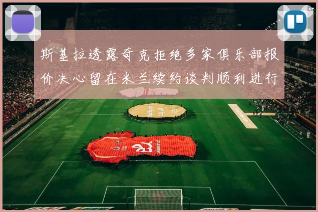 斯基拉透露奇克拒绝多家俱乐部报价决心留在米兰续约谈判顺利进行