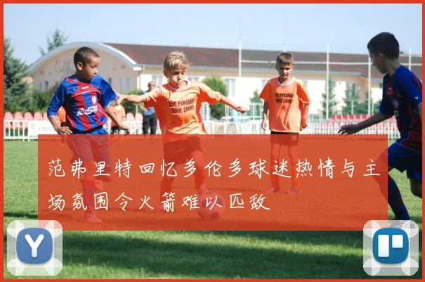 范弗里特回忆多伦多球迷热情与主场氛围令火箭难以匹敌