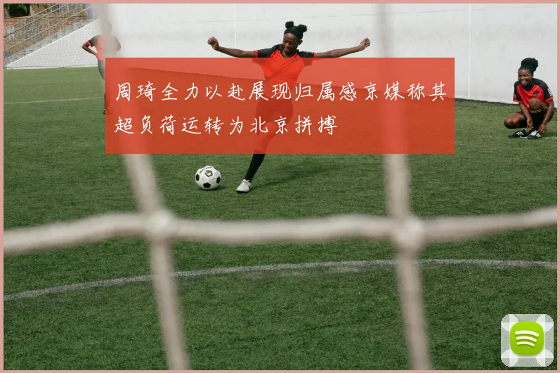 周琦全力以赴展现归属感京媒称其超负荷运转为北京拼搏