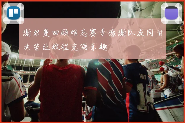谢尔曼回顾难忘赛季感谢队友同甘共苦让旅程充满乐趣