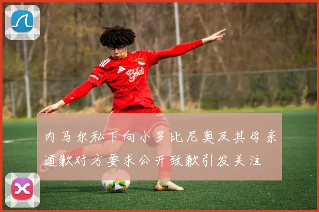 内马尔私下向小罗比尼奥及其母亲道歉对方要求公开致歉引发关注