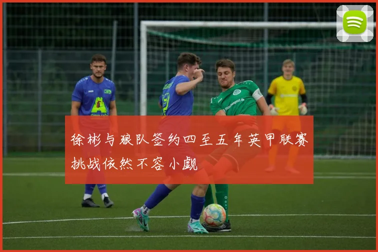 徐彬与狼队签约四至五年英甲联赛挑战依然不容小觑